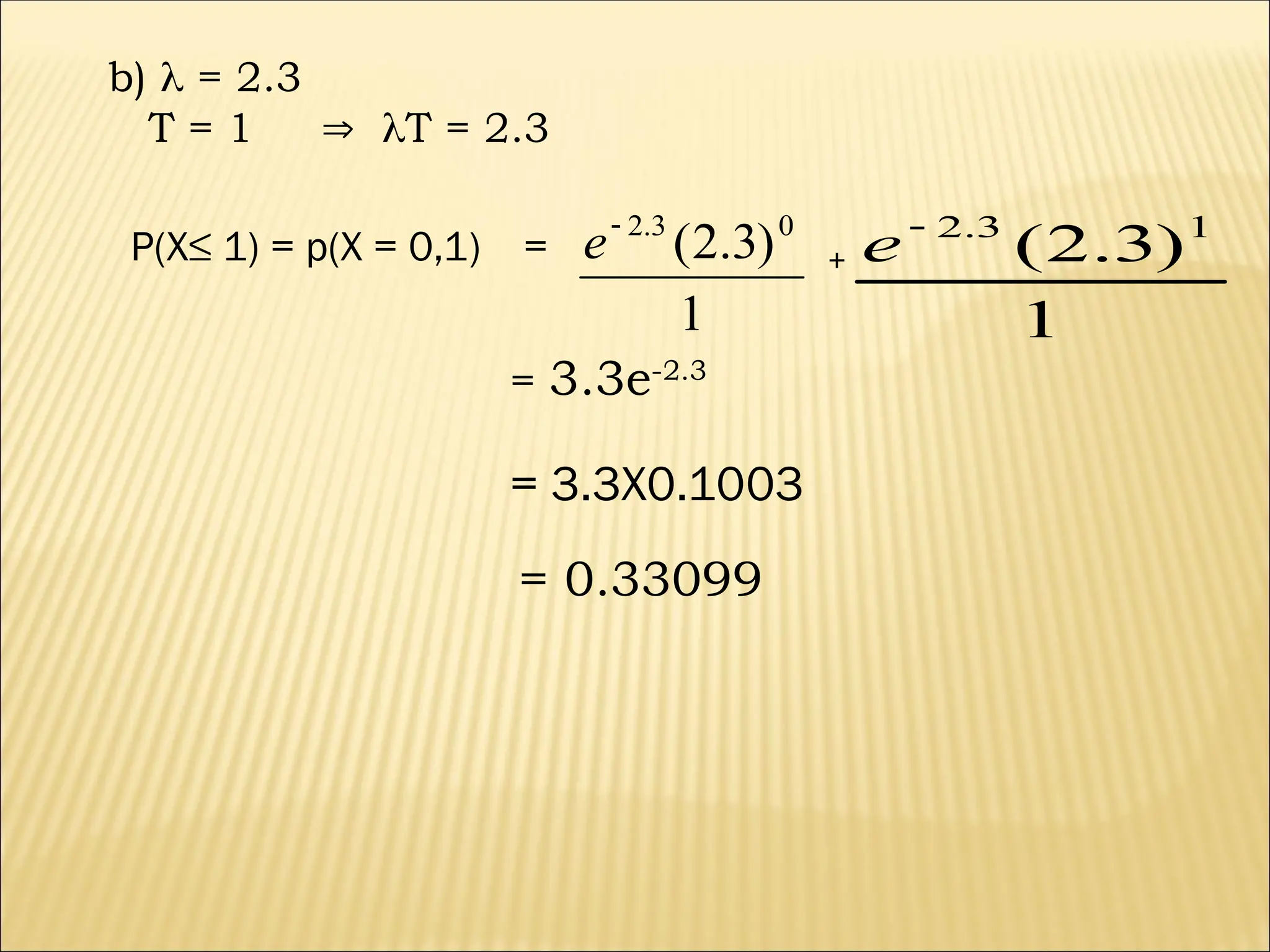 b)  = 2.3
T = 1  T = 2.3
P(X≤ 1) = p(X = 0,1) =
1
)
3
.
2
( 0
3
.
2

e +
1
)
3
.
2
( 1
3
.
2

e
= 3.3e-2.3
= 3.3X0.1003
= 0.33099
 