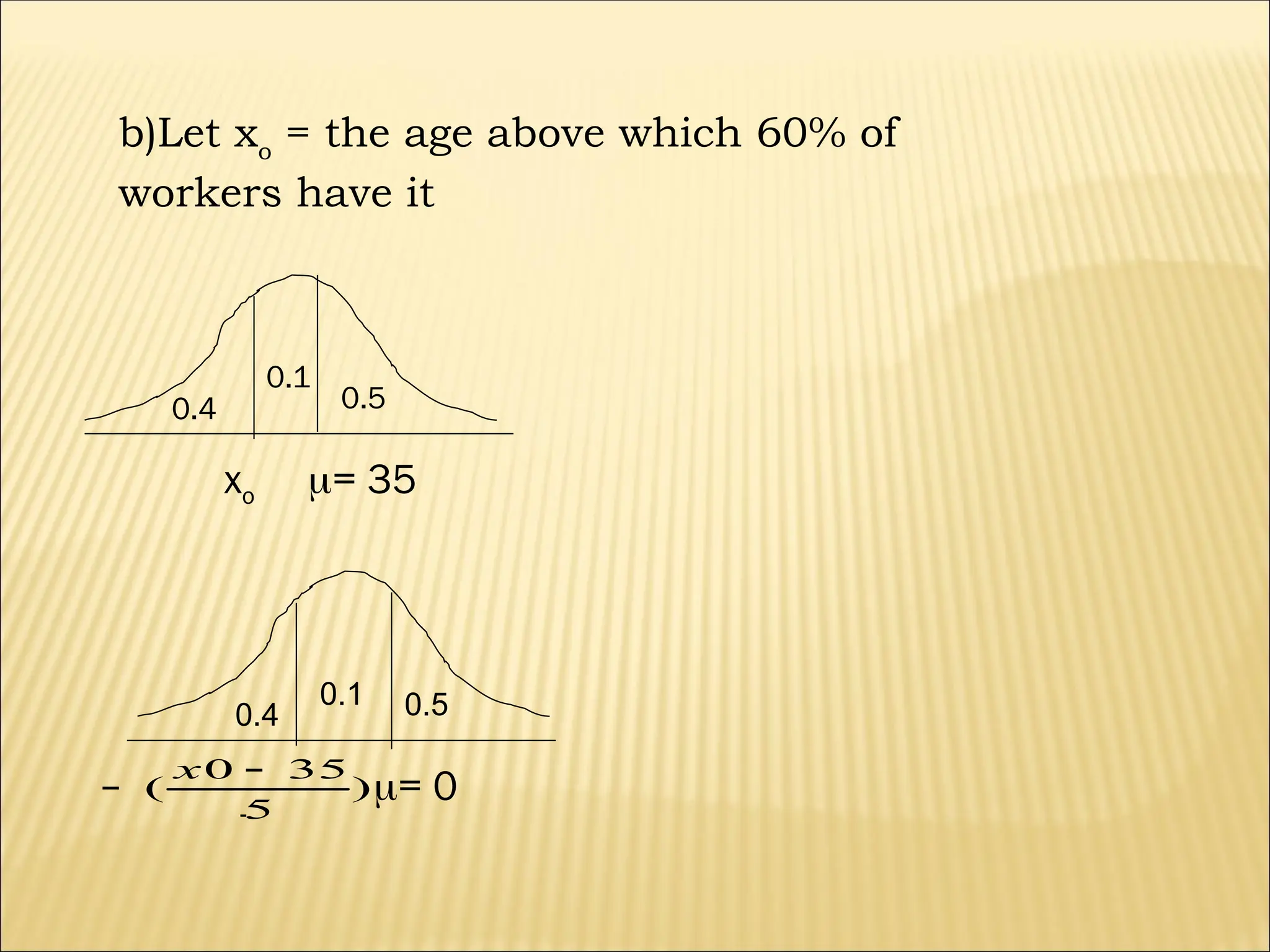 b)Let xo
= the age above which 60% of
workers have it
0.4
0.1
0.5
xo = 35
-
)
5
35
0
(


x
= 0
0.4
0.1 0.5
 