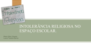 INTOLERÂNCIA RELIGIOSA NO
ESPAÇO ESCOLAR.
Breno Silva Teixeira
Luana Teixeira Barros
 