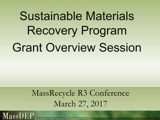 Sustainable Materials
Recovery Program
Grant Overview Session
MassRecycle R3 Conference
March 27, 2017
 