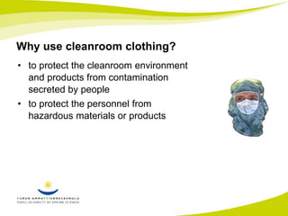 Why use cleanroom clothing? 
• to protect the cleanroom environment 
and products from contamination 
secreted by people 
• to protect the personnel from 
hazardous materials or products 
 