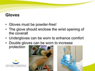 Gloves 
• Gloves must be powder-free! 
• The glove should enclose the wrist opening of 
the coverall 
• Undergloves can be worn to enhance comfort 
• Double gloves can be worn to increase 
protection 
 
