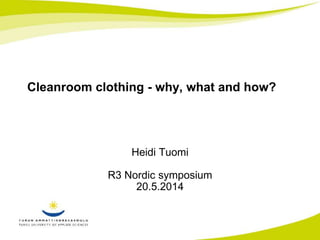 Cleanroom clothing - why, what and how? 
Heidi Tuomi 
R3 Nordic symposium 
20.5.2014 
 