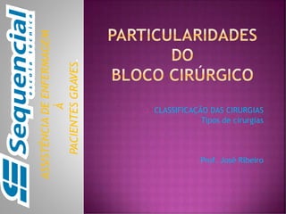  CLASSIFICAÇÃO DAS CIRURGIAS
 Tipos de cirurgias
Prof. José Ribeiro
ASSISTÊNCIADEENFERMAGEM
Á
PACIENTESGRAVES.
 