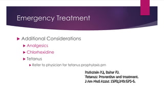 Emergency Treatment
 Additional Considerations
 Analgesics
 Chlorhexidine
 Tetanus
 Refer to physician for tetanus prophylaxis prn
Rothstein RJ, Baker FJ.
Tetanus: Prevention and treatment.
J Am Med Assoc 1978;240:675-6.
 