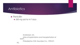 Antibiotics
 Penicillin
 500 mg qid for 4-7 days
Andreasen JO.
Atlas of replantation and transplantation of
teeth.
Philadelphia: W.B. Saunders Co., 1992;57-
92.
 