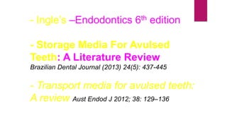 - Ingle’s –Endodontics 6th edition
- Storage Media For Avulsed
Teeth: A Literature Review
Brazilian Dental Journal (2013) 24(5): 437-445
- Transport media for avulsed teeth:
A review Aust Endod J 2012; 38: 129–136
 