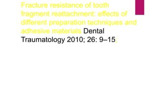 Fracture resistance of tooth
fragment reattachment: effects of
different preparation techniques and
adhesive materials Dental
Traumatology 2010; 26: 9–15;
 