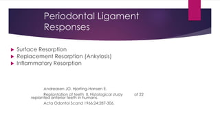 Periodontal Ligament
Responses
 Surface Resorption
 Replacement Resorption (Ankylosis)
 Inflammatory Resorption
Andreasen JO, Hjorting-Hansen E.
Replantation of teeth II. Histological study of 22
replanted anterior teeth in humans.
Acta Odontol Scand 1966;24:287-306.
 
