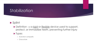 Stabilization
 Splint
 Definition  a rigid or flexible device used to support,
protect, or immobilize teeth, preventing further injury
 Types
• Acid etch composite
• Cross-suture
 