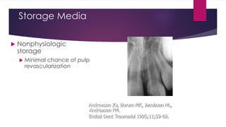 Storage Media
 Nonphysiologic
storage
 Minimal chance of pulp
revascularization
Andreasen JO, Borum MK, Jacobsen HL,
Andreasen FM.
Endod Dent Traumatol 1995;11;59-68.
 