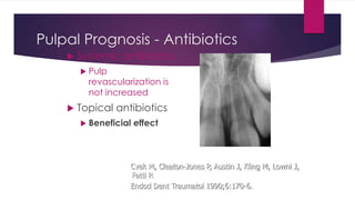 Pulpal Prognosis - Antibiotics
 Systemic antibiotics
 Pulp
revascularization is
not increased
 Topical antibiotics
 Beneficial effect
Cvek M, Cleaton-Jones P, Austin J, Kling M, Lowni J,
Fatti P.
Endod Dent Traumatol 1990;6:170-6.
 