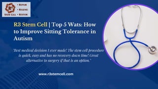 R3 Stem Cell | Top 5 Wats: How
to Improve Sitting Tolerance in
Autism
www.r3stemcell.com
"Best medical decision I ever made! The stem cell procedure
is quick, easy and has no recovery down time! Great
alternative to surgery if that is an option."
 