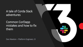 A tale of Corda Slack
adventures
Common CorDapp
mistakes and how to fix
them
Dan Newton – Platform Engineer, r3
 