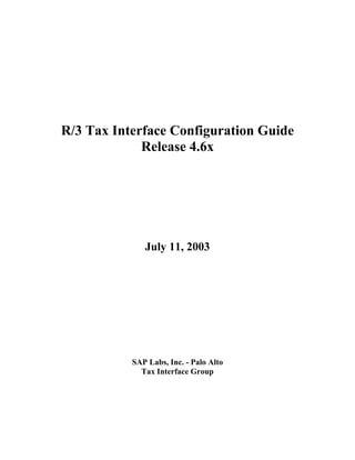 R/3 Tax Interface Configuration Guide
Release 4.6x
July 11, 2003
SAP Labs, Inc. - Palo Alto
Tax Interface Group
 