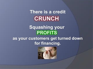 There is a credit  CRUNCH Squashing your PROFITS as your customers get turned down for financing. 