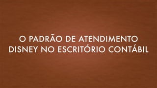 O PADRÃO DE ATENDIMENTO
DISNEY NO ESCRITÓRIO CONTÁBIL
 