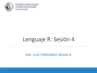 Lenguaje R: Sesión 4
ING. LUIS FERNANDO AGUAS B
 