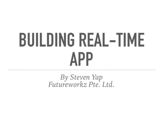 BUILDING REAL-TIME
APP
By Steven Yap
Futureworkz Pte. Ltd.
 
