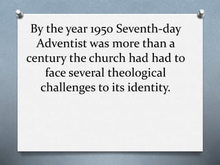 By the year 1950 Seventh-day
Adventist was more than a
century the church had had to
face several theological
challenges t...