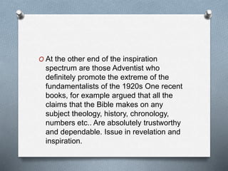 O At the other end of the inspiration
spectrum are those Adventist who
definitely promote the extreme of the
fundamentalis...