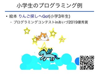 小学生のプログラミング例
●
絵本 Go!
りんご探しへ (小学3年生)
– プログラミングコンテストinあいづ2019優秀賞
 