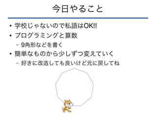 今日やること
●
学校じゃないので私語はOK!!
●
プログラミングと算数
– 9角形などを書く
●
簡単なものから少しずつ変えていく
– 好きに改造しても良いけど元に戻してね
 