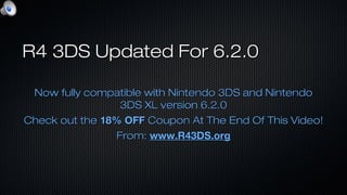 R4 3DS Updated For 6.2.0R4 3DS Updated For 6.2.0
Now fully compatible with Nintendo 3DS and NintendoNow fully compatible with Nintendo 3DS and Nintendo
3DS XL version 6.2.03DS XL version 6.2.0
Check out theCheck out the 18% OFF18% OFF Coupon At The End Of This Video!Coupon At The End Of This Video!
From:From: www.R43DS.orgwww.R43DS.org
 