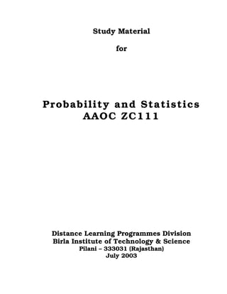 Study Material
for
Probability and Statistics
AAOC ZC111
Distance Learning Programmes Division
Birla Institute of Technology & Science
Pilani – 333031 (Rajasthan)
July 2003
 