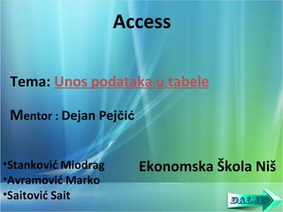 Access
Tema: Unos podataka u tabele
Mentor : Dejan Pejčić
•Stanković Miodrag
•Avramović Marko
•Saitović Sait
Ekonomska Škola Niš
 