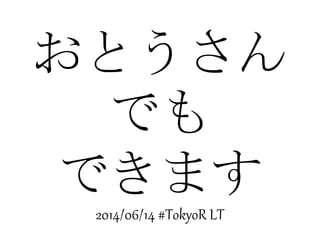 おとうさん
でも
できます
2014/06/14 #TokyoR LT
 