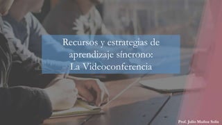 Prof. Julio Muñoz Solís
Recursos y estrategias de
aprendizaje síncrono:
La Videoconferencia
 