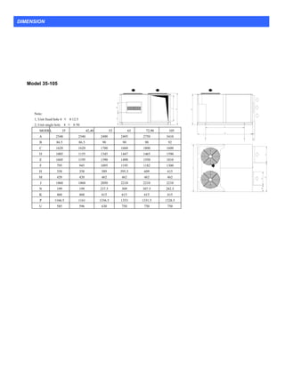 Model 35-105
Note:
1, Unit fixed hole 4 × φ12.5
2, Unit single hole 4 × φ50
MODEL 35 42,48 52 63 72,90 105
A 2540 2540 2490 2495 2750 3410
B 86.5 86.5 90 90 90 92
C 1620 1620 1700 1660 1800 1600
D 1005 1155 1345 1447 1465 1590
E 1045 1195 1390 1490 1550 1810
F 795 945 1095 1195 1182 1300
H 358 358 589 595.5 609 615
M 420 420 462 462 462 462
J 1860 1860 2050 2210 2210 2210
N 199 199 237.5 309 307.5 282.5
K 460 460 615 615 615 615
P 1166.5 1161 1336.5 1353 1331.5 1326.5
U 585 596 630 750 750 750
DIMENSION
 