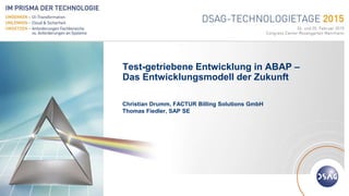 Deutschsprachige SAP® Anwendergruppe
Test-getriebene Entwicklung in ABAP –
Das Entwicklungsmodell der Zukunft
Christian Drumm, FACTUR Billing Solutions GmbH
Thomas Fiedler, SAP SE
 