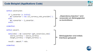 Code Beispiel (Applikations Code)
10
„Dependency Injection“ wird
verwendet um Abhängigkeiten
zu kontrollieren
Abhängigkeiten sind mittels
Interfaces gekapselt
 