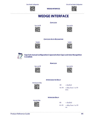 Enter Reader Configuration                                                                         Exit and Save Reader Configuration
                          AMHKGMHOFNGNENEIEPANHOGOCK                                                                                          AMHKCMHOFNGNENEIEPANHOGOCK
                          AHPNIBAMDKEOFMHMLJALFCAFIK                                                                                          AHPNIBAMDKEOFMHMLJALFEGFIK
                          AKCBPJCJGIIJCMCEGOODCCEDJK                                                                                          AKCBPJCJGIIJCMCEGLJKNEBJLK
                          AEFBJLBGMHPLNPGLABJHFIAEGK
                          AAPHBAJICCBGBIAFNLNLLAINDK
                                                                                         WEDGE INTERFACE                                      AEFBJLBGMHPLMIFPAFAIIBNHGK
                                                                                                                                              AAPHBAJIDGDHOJDKAICECIENBK
                          AFLFBPPCOIHKILNFFOCKOLJILK                                                                                          AGLFBOMJMHLIGBPCKIGAGOEKLK
                          DLDDLDDLDDLLLLLDDDLDDLDLLL                                                                                          DDLDLDDLLLDLLLLDDDDDDLDLDL




                                                                      WEDGE INTERFACE
                                                                                             CAPS LOCK
                                                  Caps Lock Off                                                       Caps Lock On
                                                       AOCOCOFOHNGNENEIEPANHOGOCK                                     AOCOCOFOHNGNENEIEPANHOGOCK
                                                       AHHPMJAMDKEOFMHMLJAKEEHFIK                                     AHHPMBIMDKEOFMHMLJAKECFGIK
                                                       AKCBPJCJGIIJCMCFHPJMFONJPK                                     AKCBPJCJGIIJCMCFGOKAPBGHJK
                                                       AEFBJLBGMHPKMPEAEFKPFEBEGK                                     AEFBJLBGMHPKMIDELANDPCKFGK
                                                       AAPHBAJJDDHLCANDMPHCNCFDHK                                     AAPHBAJJCADMHJHMCCDOLKDBBK
                                                       AFLFALKFFFDCEGMMLKJKOLEKJK                                     AELFAOLMJDAEOMIJBPOGGCDLLK
                                                        DDLLLLLDLLDLLLLDLDLDDLDLDL                                    DDLLLLLDLLDLLLLDDDLDDLDLDL




                                                                                     CAPS LOCK AUTO-RECOGNITION
                                                          Disabled                                                       Enabled
                                                       AOCKGOFOBNGNENEIEPANHOGOCK                                     AOCKGOFOBNGNENEIEPANHOGOCK
                                                       AHHPMJAMDKEOFMHMLJALEHHGIK                                     AHHPMBIMDKEOFMHMLJALEBFFIK
                                                       AKCBPJCJGIIJCMCFGMIHHEGDPK                                     AKCBPJCJGIIJCMCFHNLLNLNNJK
                                                       AEFBJLBGMHPKMNCOEGANBCAEGK                                     AEFBJLBGMHPKMKFKLDHBLELFGK
                                                       AAPHBAJICGHHLLJCDOLBAPHHBK                                     AAPHBAJIDFDAOCDNNDPNGHBFHK
                                                       AGKFANMKJEKEKLMFDFKAEEPJIK                                     AHKFAINDFCJCABIAJANMMNIIKK
                                                        DLDLLLLDDDDLLLLDDLDDDLDLDL                                    DLDLLLLDDDDLLLLDLLDDDLDLDL




                Caps lock manual configuration is ignored when Caps Lock Auto-Recognition
                is enabled.


                                                                                             NUM LOCK
                                                 Num Lock Off                                                         Num Lock On
                                                       AOCOCOFOFNGNENEIEPANHOGOCK                                     AOCOCOFOFNGNENEIEPANHOGOCK
                                                       AHHPMJAMDKEOFMHMLJAKFBHFIK                                     AHHPMBIMDKEOFMHMLJAKFHFGIK
                                                       AKCBPJCJGIIJCMCEGMNKIBALLK                                     AKCBPJCJGIIJCMCEHNOGCOLFNK
                                                       AEFBJLBGMHPKMNHIGPFBBPIGGK                                     AEFBJLBGMHPKMKAMJKCNLJDHGK
                                                       AAPHBAJJCDDLOJNOCIFNLGOFBK                                     AAPHBAJJDAHMLAHBMFBBNOIHHK
                                                       AELFALIPDNIKCEHPBOEOCODIJK                                     AFLFAOJGPLLMIODKLLDCKHEJLK
                                                        DLLLLLLDDDDLLLLDDDDDDLDLDL                                    DLLLLLLDDDDLLLLDLDDDDLDLDL




                                                                                        INTERCHARACTER DELAY
                                     Intercharacter Delay
                                                AOCKFPFODNGNENEIEPANHOGOCK
                                                AHPNIJAMDKEOFMHMLJALECEGIK                                  00      = disabled
                                                AKCBPJCJGIIJCMCFHMPCPODFNK
                                                AEFBJLBGMHPKMJGOMPJIKMEFGK
                                                AAPHBAJJCGFAJDKLLOPOKJGHDK
                                                AFKFAMNDCADMEDKNDOGAGBBJIK
                                                                                                            01-99   = delay from 1 to 99
                                                 DDLLLLLDDDLLLLLDLDDDDLDLLL
                                                                                                                    msec



                                                                                          INTERCODE DELAY
                                          Intercode Delay
                                               AOCKFPHMDNGNENEIEPANHOGOCK
                                               AHPNIJAMDKEOFMHMLJAKFBBFIK                                   00      = disabled
                                               AKCBPJCJGIIJCMCFHNLPKDLHLK
                                               AEFBJLBGMHPKNOGELELHHDIFGK
                                               AAPHBAJJDBFHAJGFNAJNGKBDBK
                                               AHLFAMLDKHNAMPJPLJJKMMKLJK
                                                                                                            01-99   = delay from 1 to 99
                                                DDLLLLLDDLDLLLLDLDLDDLDLDL
                                                                                                                    sec



Product Reference Guide                                                                                                                                                    41
 