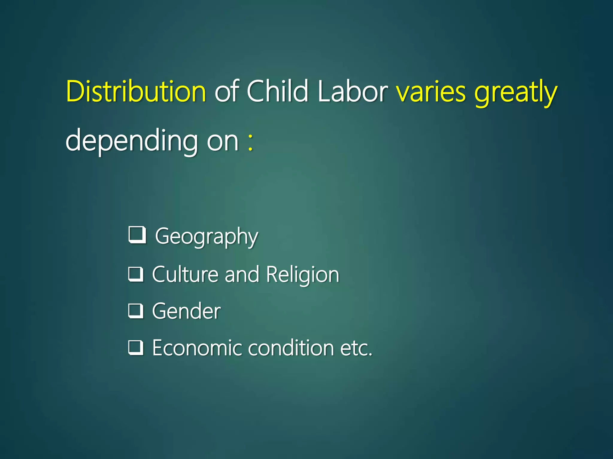 Distribution of Child Labor varies greatly
depending on :
 Geography
 Culture and Religion
 Gender
 Economic condition etc.
 