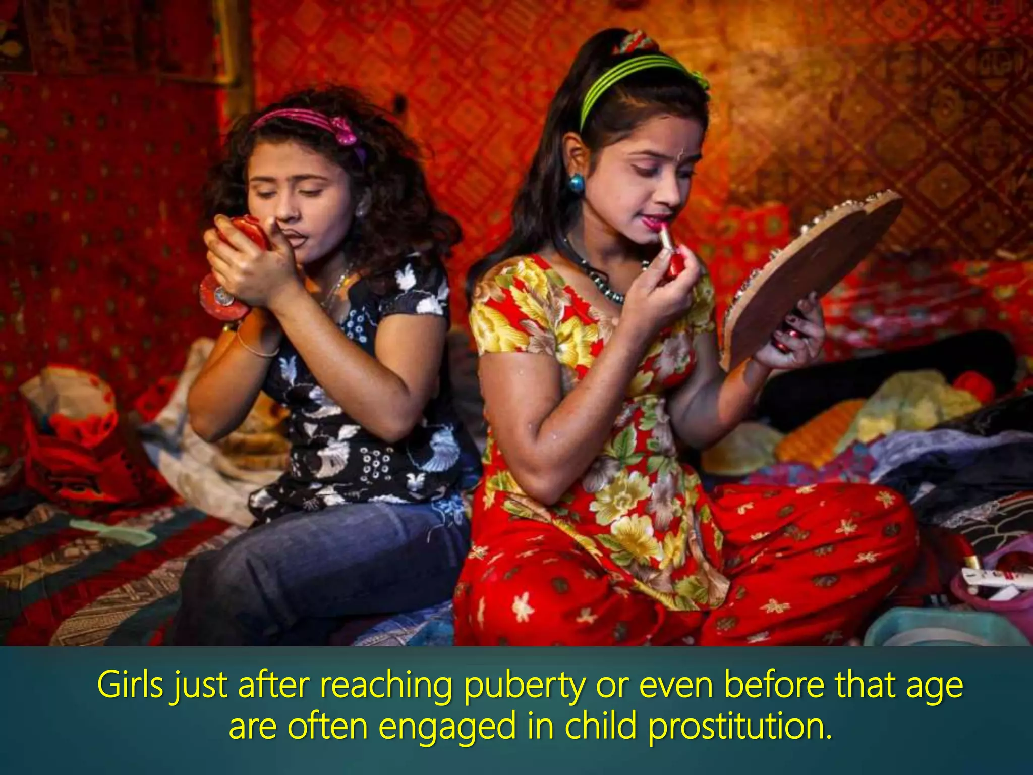 Girls just after reaching puberty or even before that age
are often engaged in child prostitution.
 
