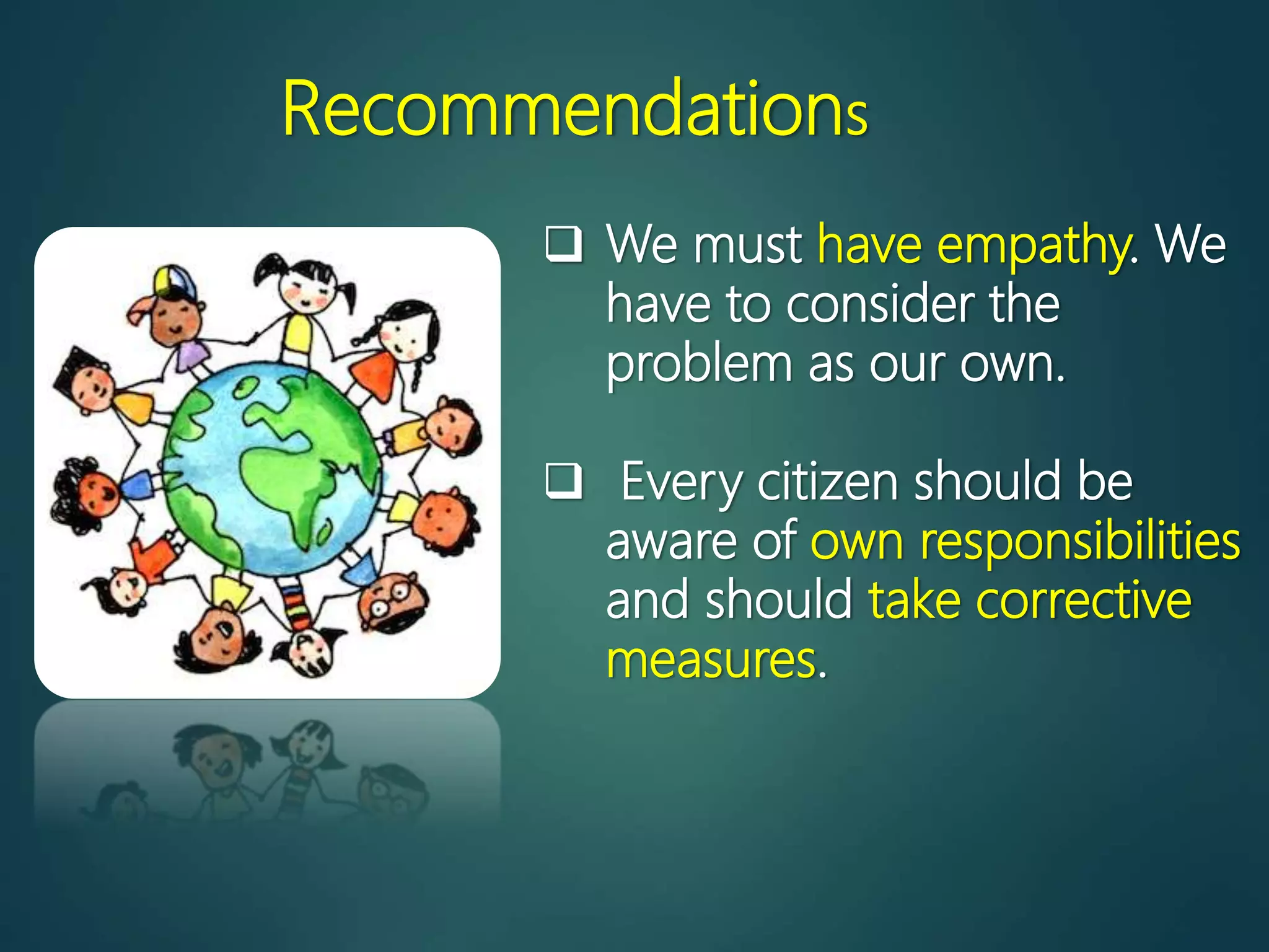  We must have empathy. We
have to consider the
problem as our own.
 Every citizen should be
aware of own responsibilities
and should take corrective
measures.
Recommendations
 
