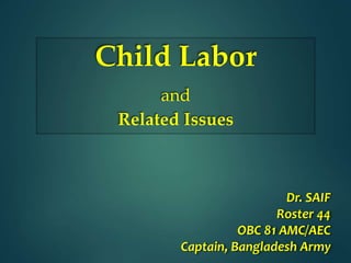 Child Labor
and
Related Issues
Dr. SAIF
Roster 44
OBC 81 AMC/AEC
Captain, Bangladesh Army
 