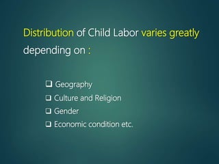Distribution of Child Labor varies greatly
depending on :
 Geography
 Culture and Religion
 Gender
 Economic condition etc.
 