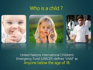 Who is a child ?
United Nations International Children's
Emergency Fund (UNICEF) defines "child" as
Anyone below the age of 18.
 