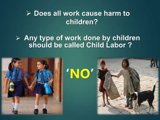  Does all work cause harm to
children?
 Any type of work done by children
should be called Child Labor ?
‘NO’
 