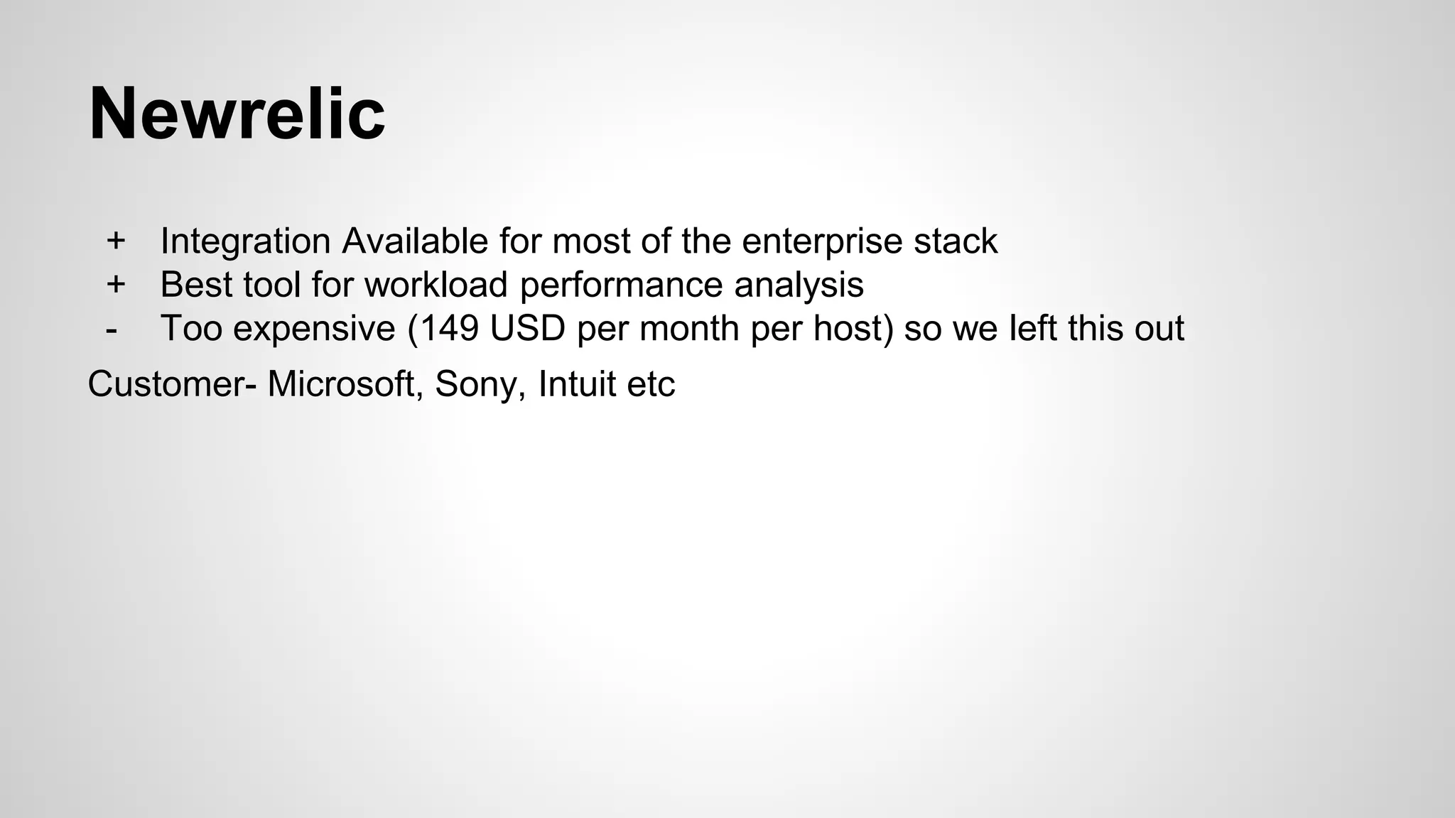 Newrelic
+ Integration Available for most of the enterprise stack
+ Best tool for workload performance analysis
- Too expensive (149 USD per month per host) so we left this out
Customer- Microsoft, Sony, Intuit etc
 