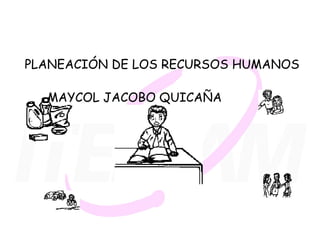 PLANEACIÓN DE LOS RECURSOS HUMANOS 
MAYCOL JACOBO QUICAÑA 
 