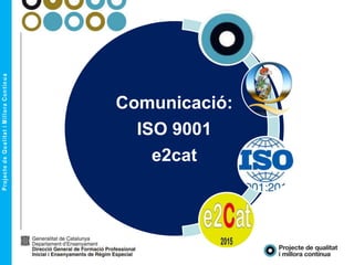 Comunicació:
ISO 9001
e2cat
 