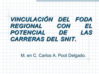 VINCULACIÓN DEL FODA
REGIONAL    CON     EL
POTENCIAL   DE     LAS
CARRERAS DEL SNIT.

  M. en C. Carlos A. Poot Delgado.
 