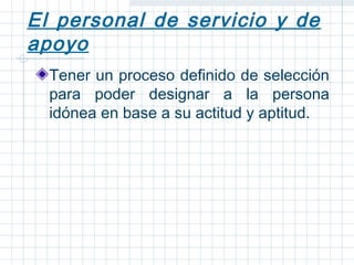 El personal de servicio y de
apoyo
  Tener un proceso definido de selección
  para poder designar a la persona
  idónea en base a su actitud y aptitud.
 