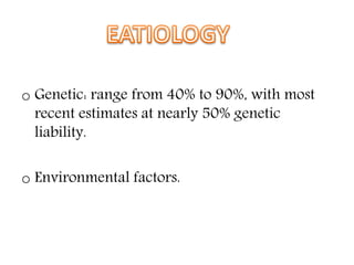o Genetic: range from 40% to 90%, with most
recent estimates at nearly 50% genetic
liability.
o Environmental factors.
 