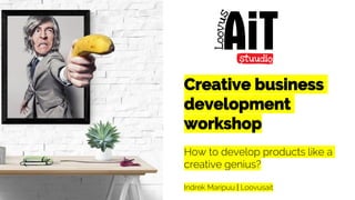Creative business
development
workshop
How to develop products like a
creative genius?
Indrek Maripuu | Loovusait
 